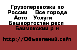 Грузоперевозки по России  - Все города Авто » Услуги   . Башкортостан респ.,Баймакский р-н